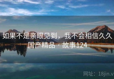 如果不是亲眼见到，我不会相信久久国产精品 · 故事124