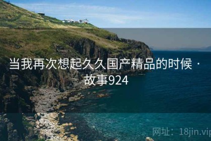当我再次想起久久国产精品的时候 · 故事924