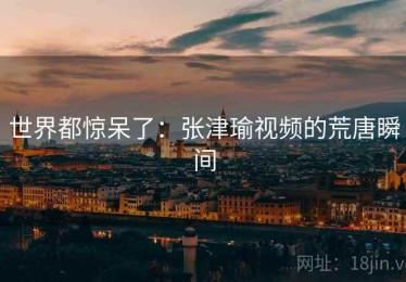 世界都惊呆了：张津瑜视频的荒唐瞬间