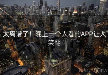 太离谱了！晚上一个人看的APP让人笑翻