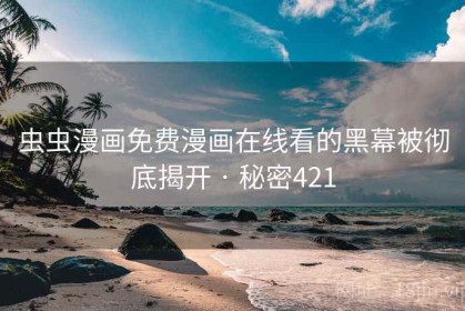 虫虫漫画免费漫画在线看的黑幕被彻底揭开 · 秘密421