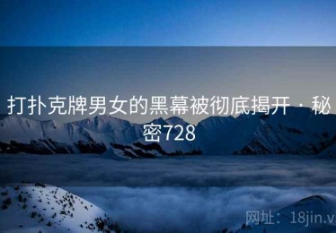 打扑克牌男女的黑幕被彻底揭开 · 秘密728