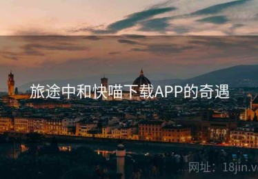 旅途中和快喵下载APP的奇遇