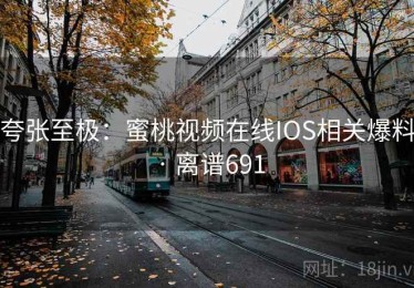 夸张至极：蜜桃视频在线IOS相关爆料 · 离谱691