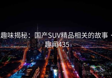 趣味揭秘：国产SUV精品相关的故事 · 趣闻435