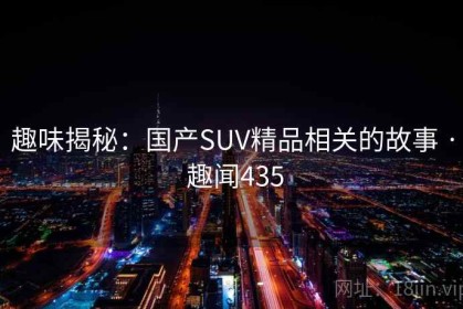 趣味揭秘：国产SUV精品相关的故事 · 趣闻435