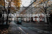 打扑克两人剧烈运动视频成为我记忆中难忘的一部分 · 故事582