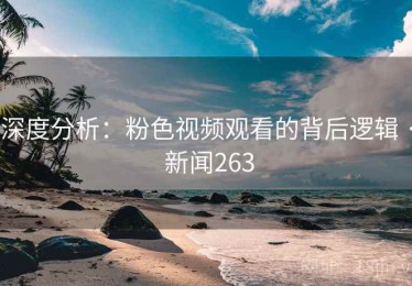深度分析：粉色视频观看的背后逻辑 · 新闻263