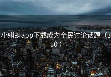 小蝌蚪app下载成为全民讨论话题（350 ）