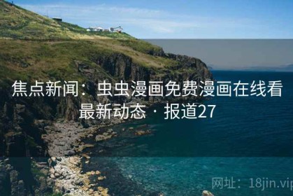 焦点新闻：虫虫漫画免费漫画在线看最新动态 · 报道27