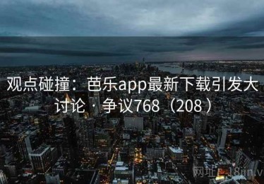 观点碰撞：芭乐app最新下载引发大讨论 · 争议768（208 ）