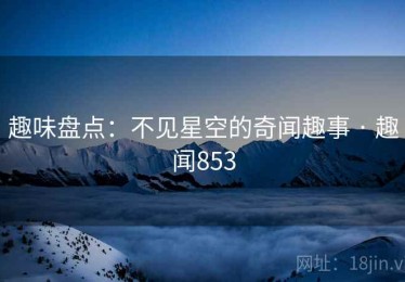 趣味盘点：不见星空的奇闻趣事 · 趣闻853