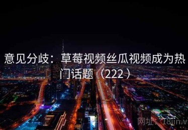 意见分歧：草莓视频丝瓜视频成为热门话题（222 ）
