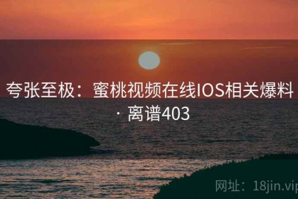 夸张至极：蜜桃视频在线IOS相关爆料 · 离谱403
