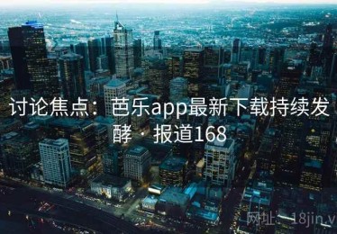 讨论焦点：芭乐app最新下载持续发酵 · 报道168
