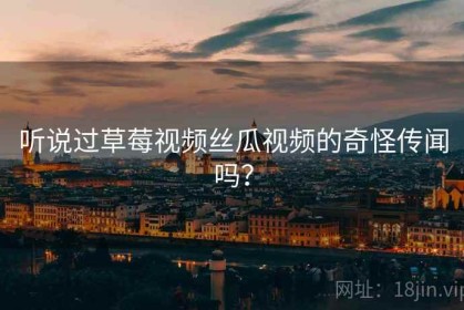 听说过草莓视频丝瓜视频的奇怪传闻吗？
