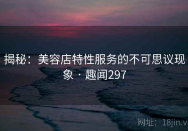 揭秘：美容店特性服务的不可思议现象 · 趣闻297