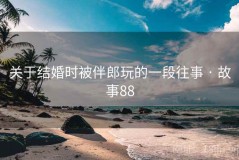 关于结婚时被伴郎玩的一段往事 · 故事88