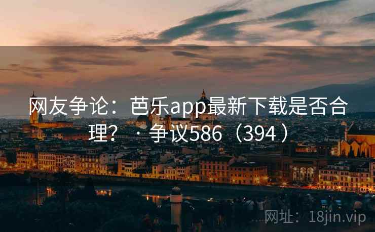 网友争论:芭乐app最新下载是否合理? · 争议586(394 ) 网友争论:芭乐app最新下载是否合理? · 争议586(394 )