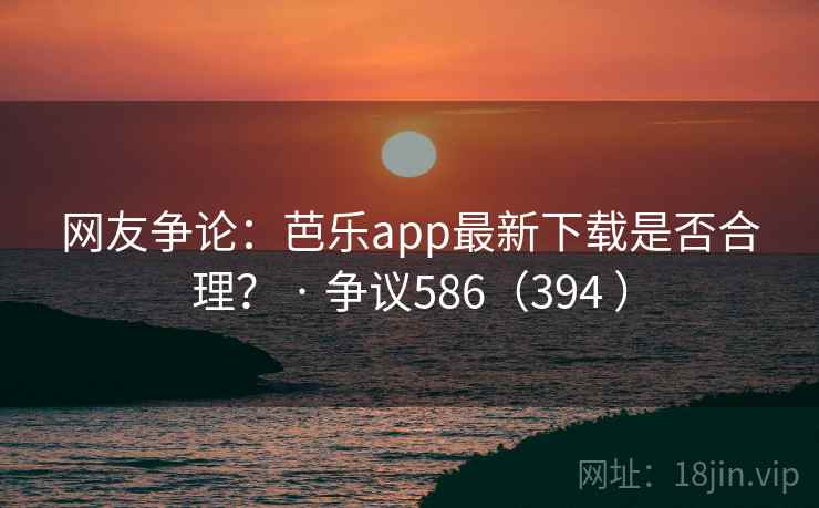 网友争论:芭乐app最新下载是否合理? · 争议586(394 ) 网友争论:芭乐app最新下载是否合理? · 争议586(394 )