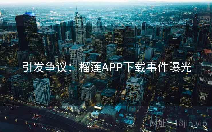 引发争议：榴莲APP下载事件曝光