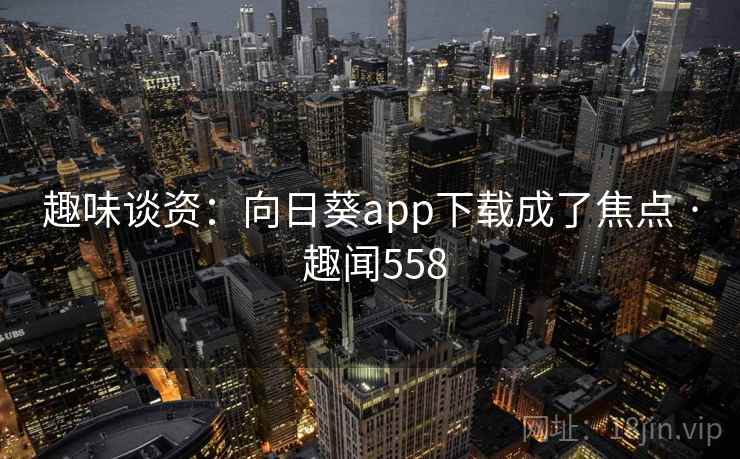 趣味谈资：向日葵app下载成了焦点 · 趣闻558