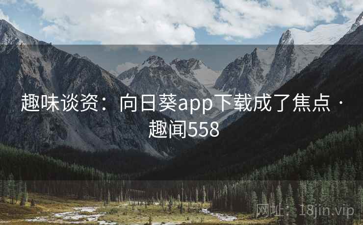 趣味谈资：向日葵app下载成了焦点 · 趣闻558