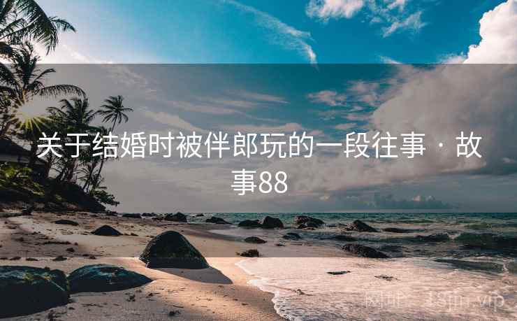 关于结婚时被伴郎玩的一段往事 · 故事88 关于结婚时被伴郎玩的一段往事 · 故事88