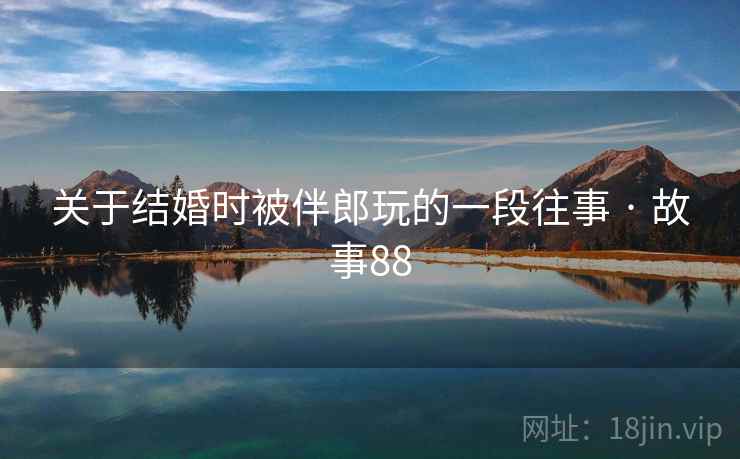 关于结婚时被伴郎玩的一段往事 · 故事88 关于结婚时被伴郎玩的一段往事 · 故事88