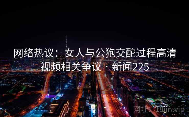 网络热议：女人与公狍交酡过程高清视频相关争议 · 新闻225