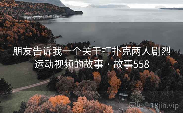 朋友告诉我一个关于打扑克两人剧烈运动视频的故事 · 故事558