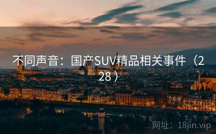 不同声音:国产SUV精品相关事件(228 ) 不同声音:国产SUV精品相关事件(228 )