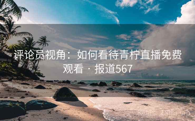 评论员视角：如何看待青柠直播免费观看 · 报道567
