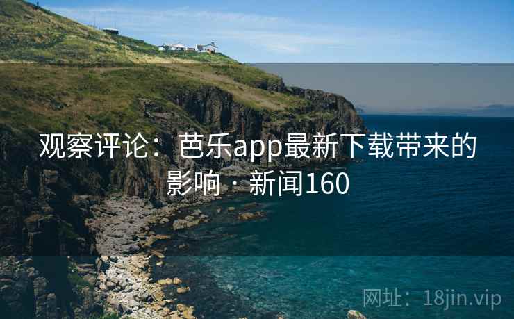 观察评论:芭乐app最新下载带来的影响 · 新闻160 观察评论:芭乐app最新下载带来的影响 · 新闻160