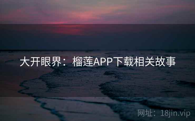 大开眼界：榴莲APP下载相关故事
