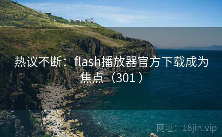 热议不断：flash播放器官方下载成为焦点（301 ）