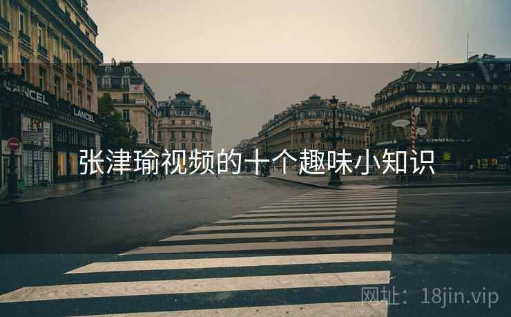 张津瑜视频的十个趣味小知识 张津瑜视频的十个趣味小知识