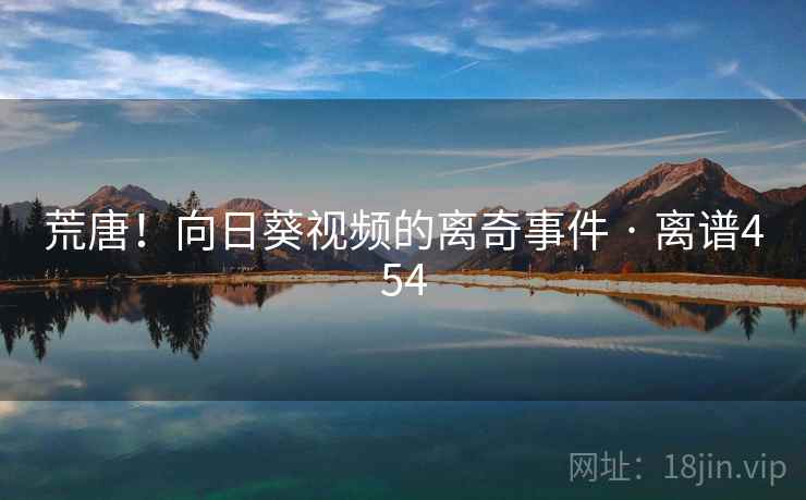 荒唐！向日葵视频的离奇事件 · 离谱454