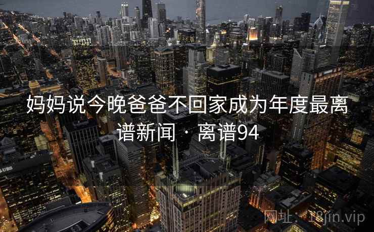 妈妈说今晚爸爸不回家成为年度最离谱新闻 · 离谱94