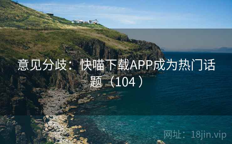 意见分歧:快喵下载APP成为热门话题(104 ) 意见分歧:快喵下载APP成为热门话题(104 )