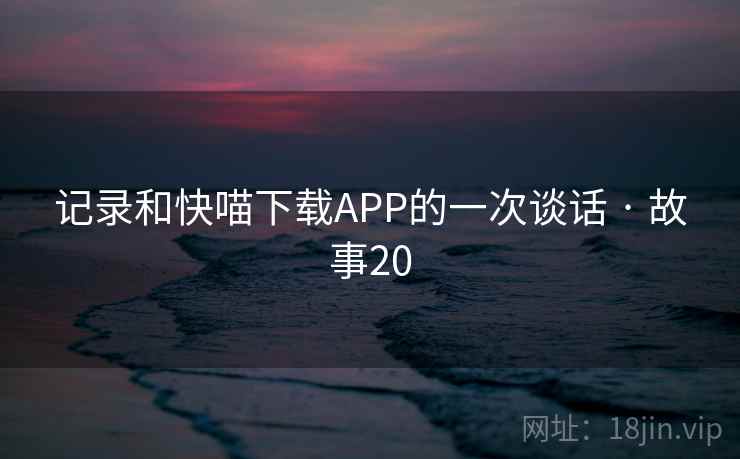 记录和快喵下载APP的一次谈话 · 故事20