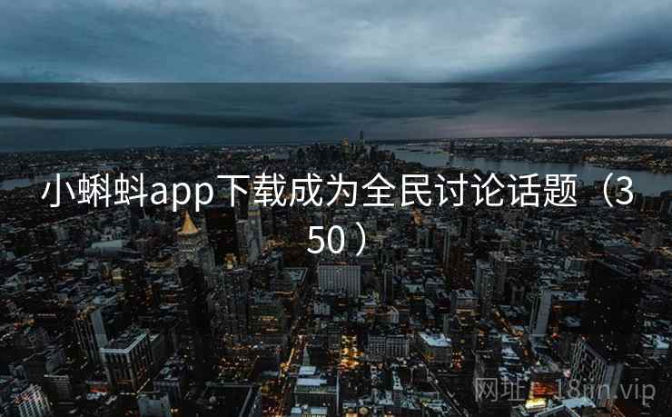 小蝌蚪app下载成为全民讨论话题（350 ）