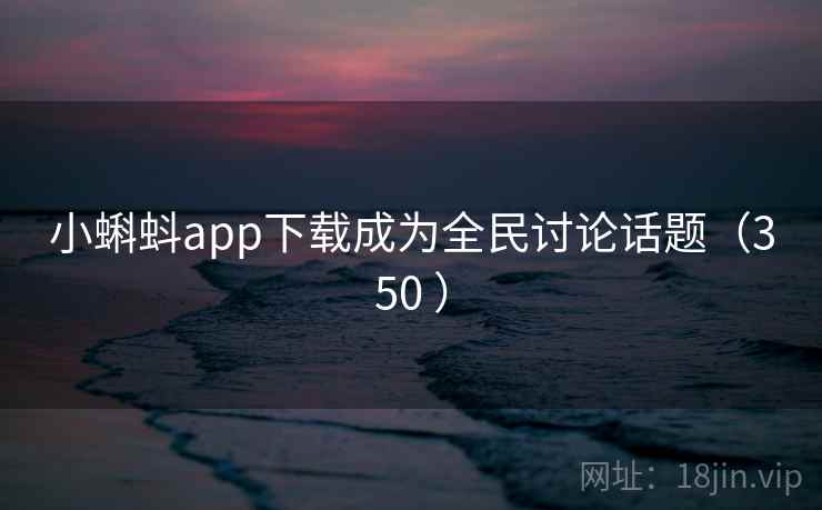 小蝌蚪app下载成为全民讨论话题（350 ）