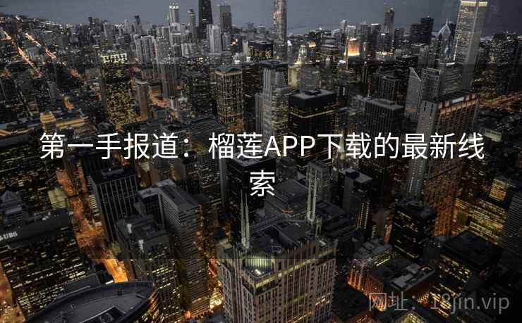 第一手报道:榴莲APP下载的最新线索 第一手报道:榴莲APP下载的最新线索