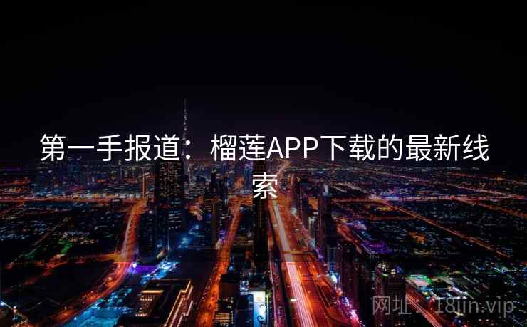 第一手报道:榴莲APP下载的最新线索 第一手报道:榴莲APP下载的最新线索