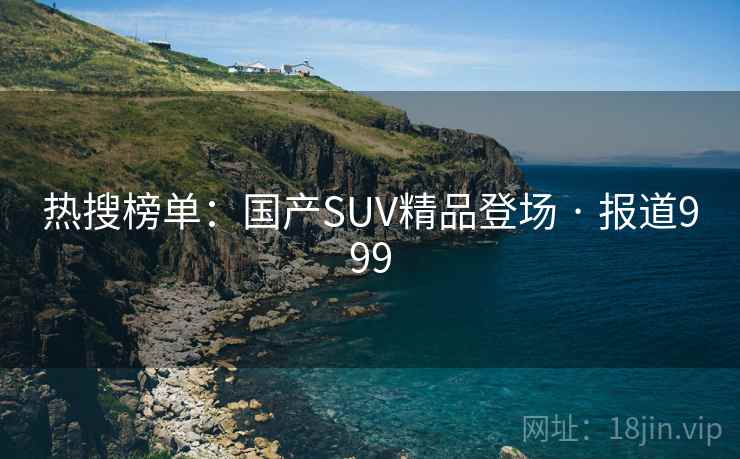 热搜榜单：国产SUV精品登场 · 报道999