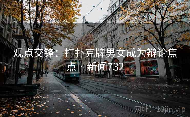 观点交锋:打扑克牌男女成为辩论焦点 · 新闻732 观点交锋:打扑克牌男女成为辩论焦点 · 新闻732