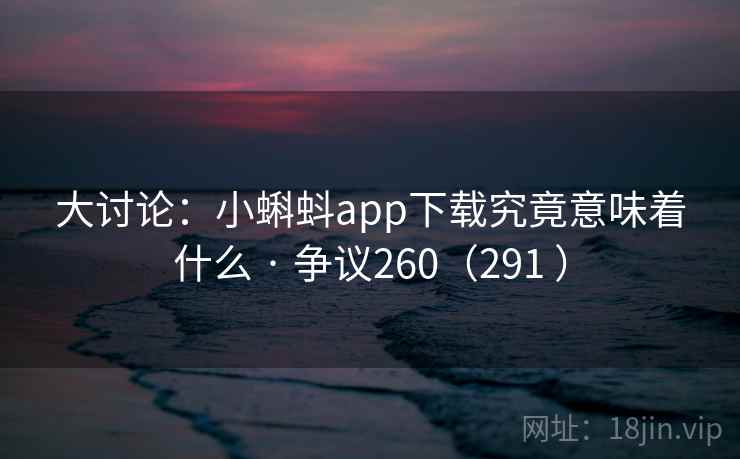 大讨论：小蝌蚪app下载究竟意味着什么 · 争议260（291 ）