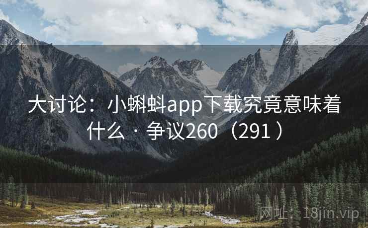 大讨论：小蝌蚪app下载究竟意味着什么 · 争议260（291 ）