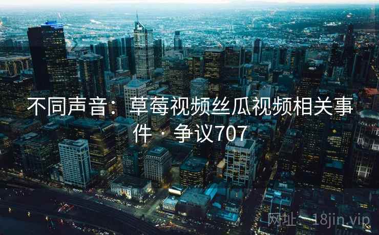 不同声音：草莓视频丝瓜视频相关事件 · 争议707